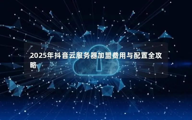 2025年抖音云服务器加盟费用与配置全攻略 2025年抖音云服务器加盟费用与配置全攻略