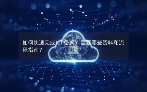 如何快速完成ICP备案？需要哪些资料和流程指南？