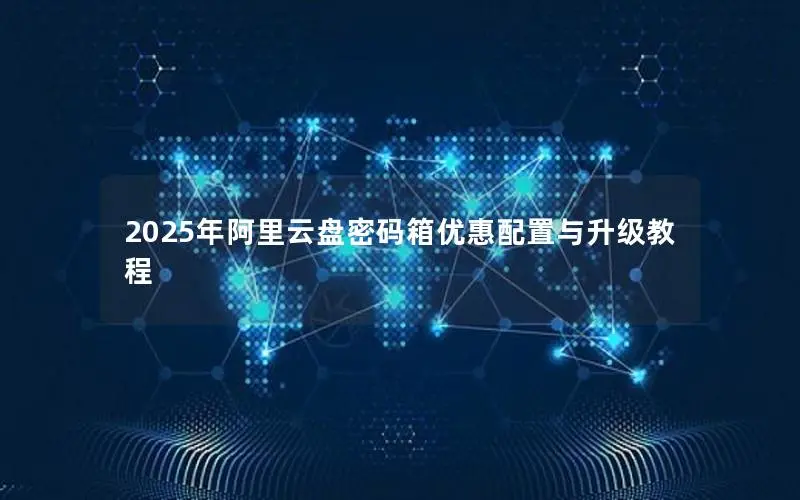 2025年阿里云盘密码箱优惠配置与升级教程