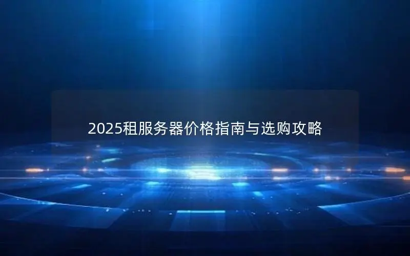 2025租服务器价格指南与选购攻略