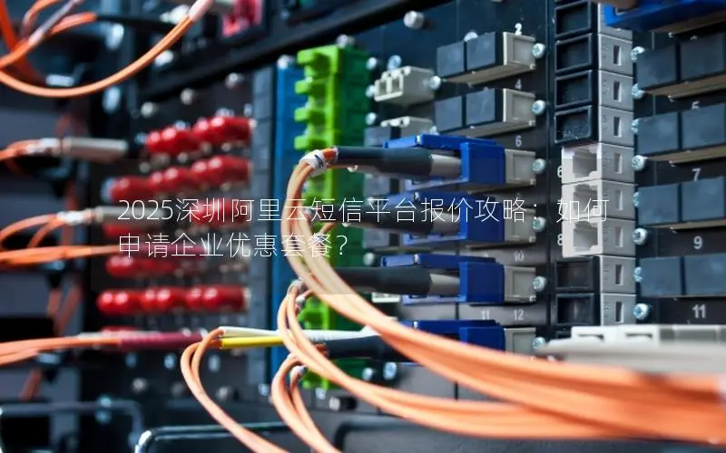 2025深圳阿里云短信平台报价攻略：如何申请企业优惠套餐？