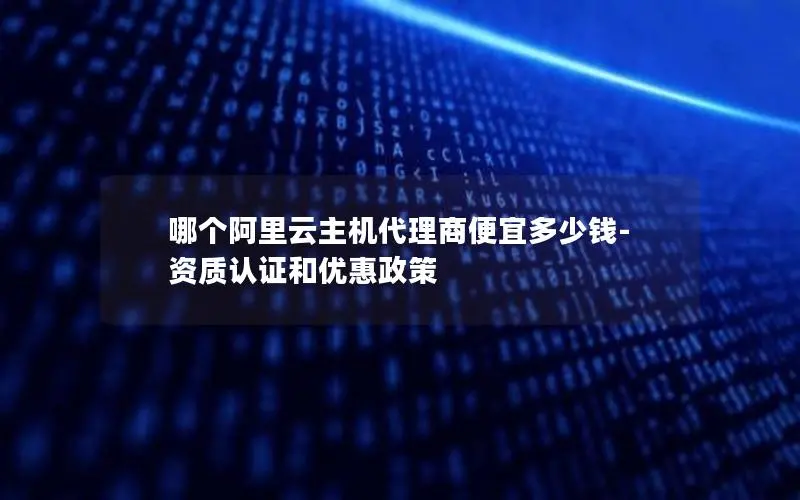 哪个阿里云主机代理商便宜多少钱-资质认证和优惠政策 哪个阿里云主机代理商便宜多少钱-资质认证和优惠政策