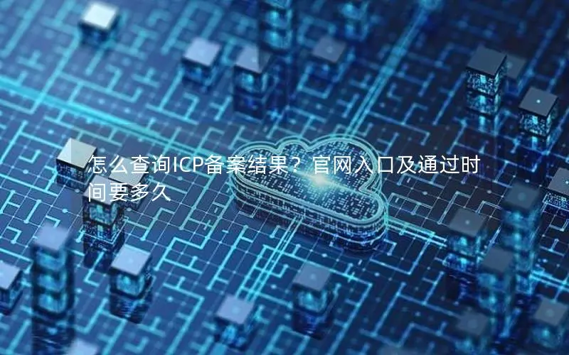 怎么查询ICP备案结果?官网入口及通过时间要多久 怎么查询ICP备案结果?官网入口及通过时间要多久