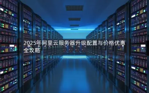 2025年阿里云服务器升级配置与价格优惠全攻略