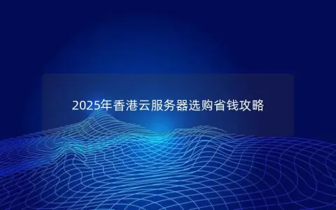 2025年香港云服务器选购省钱攻略 2025年香港云服务器选购省钱攻略