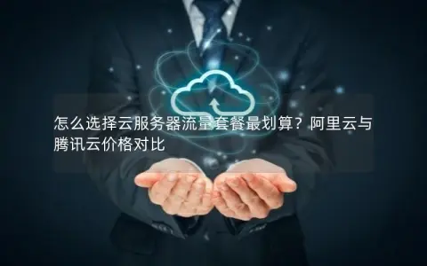 怎么选择云服务器流量套餐最划算？阿里云与腾讯云价格对比