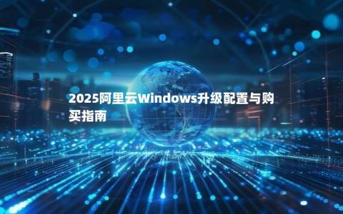 2025阿里云Windows升级配置与购买指南 2025阿里云Windows升级配置与购买指南