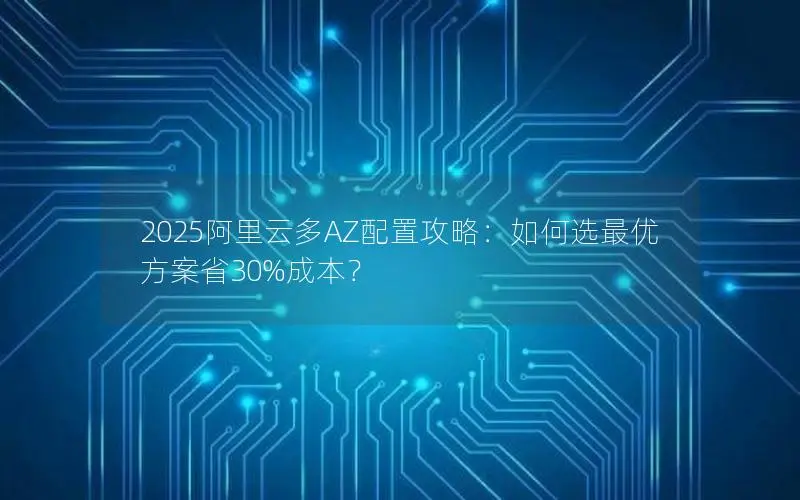 2025阿里云多AZ配置攻略：如何选最优方案省30%成本？