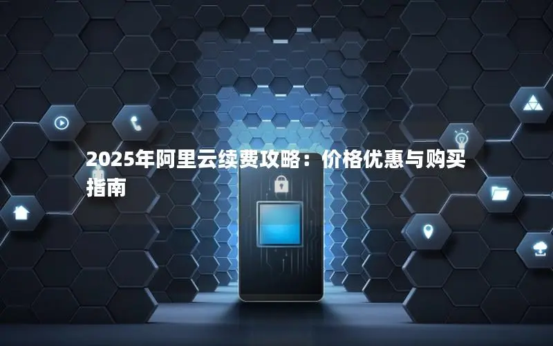 2025年阿里云续费攻略:价格优惠与购买指南 2025年阿里云续费攻略:价格优惠与购买指南