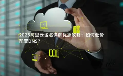 2025阿里云域名详解优惠攻略：如何低价配置DNS？