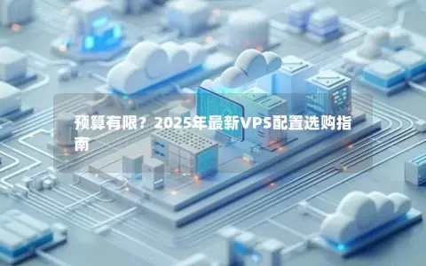 预算有限？2025年最新VPS配置选购指南