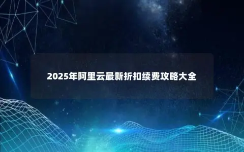 2025年阿里云最新折扣续费攻略大全