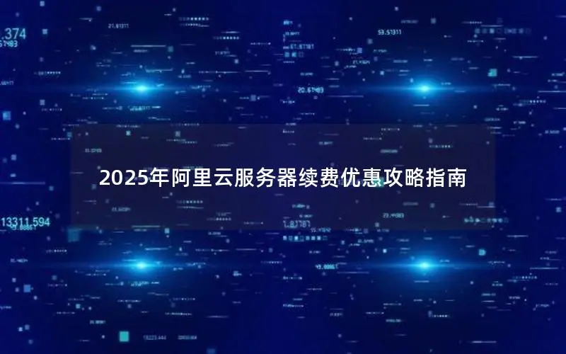 2025年阿里云服务器续费优惠攻略指南 2025年阿里云服务器续费优惠攻略指南