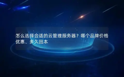 怎么选择合适的云管理服务器？哪个品牌价格优惠、多久回本