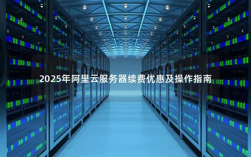 2025年阿里云服务器续费优惠及操作指南