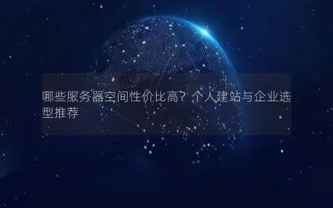 哪些服务器空间性价比高？个人建站与企业选型推荐