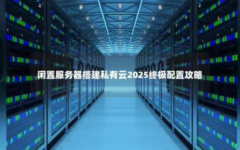 闲置服务器搭建私有云2025终极配置攻略 闲置服务器搭建私有云2025终极配置攻略
