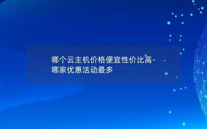哪个云主机价格便宜性价比高-哪家优惠活动最多