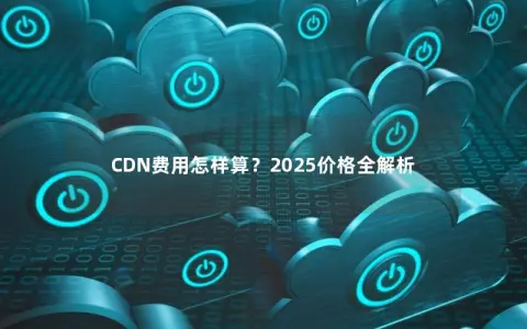 CDN费用怎样算？2025价格全解析