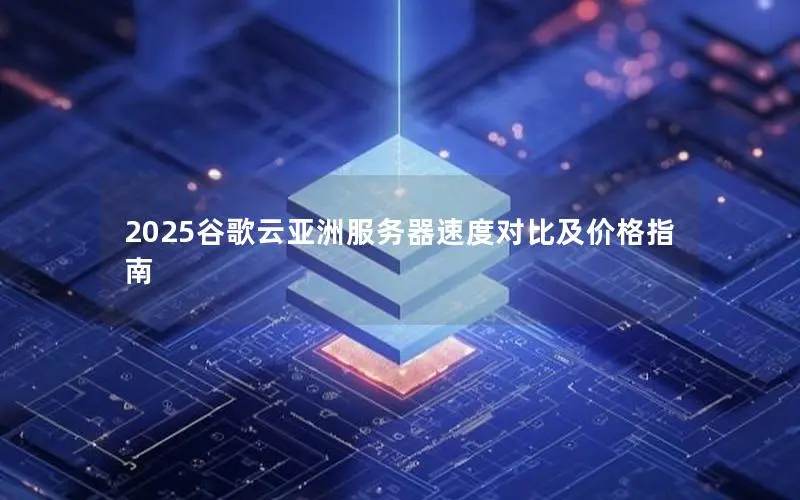2025谷歌云亚洲服务器速度对比及价格指南 2025谷歌云亚洲服务器速度对比及价格指南