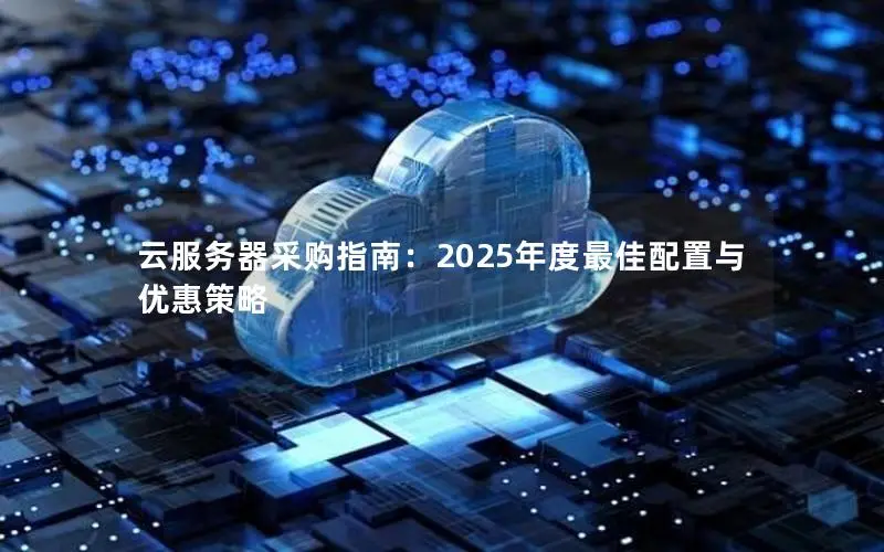 云服务器采购指南:2025年度最佳配置与优惠策略 云服务器采购指南:2025年度最佳配置与优惠策略