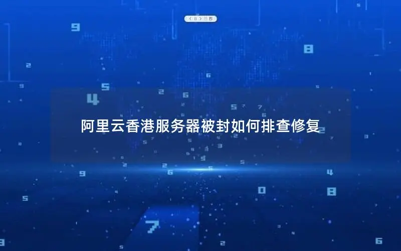 阿里云香港服务器被封如何排查修复 阿里云香港服务器被封如何排查修复