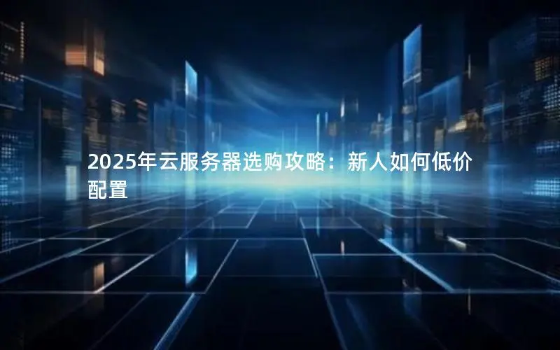 2025年云服务器选购攻略:新人如何低价配置 2025年云服务器选购攻略:新人如何低价配置