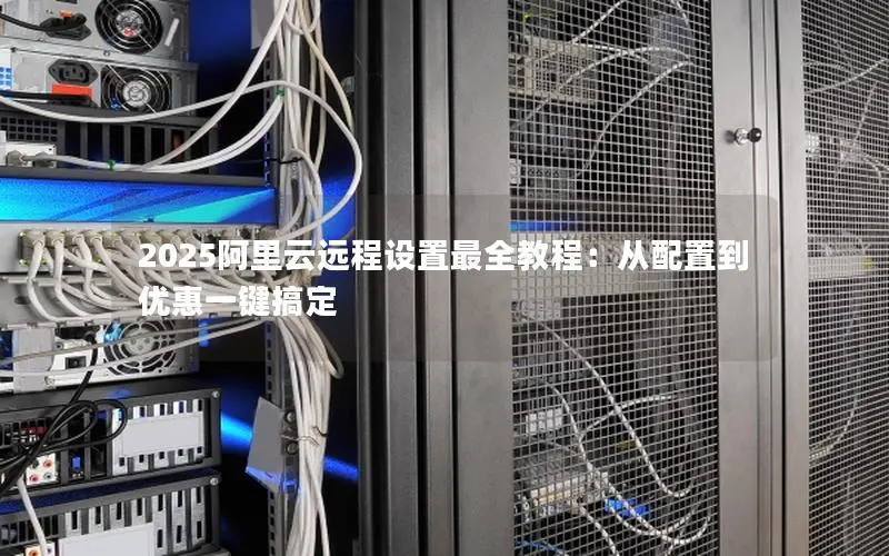 2025阿里云远程设置最全教程:从配置到优惠一键搞定 2025阿里云远程设置最全教程:从配置到优惠一键搞定
