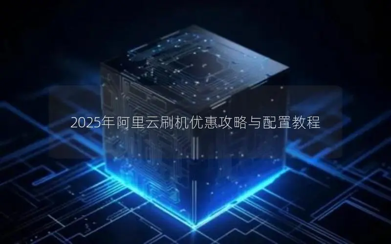 2025年阿里云刷机优惠攻略与配置教程 2025年阿里云刷机优惠攻略与配置教程