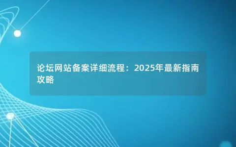 论坛网站备案详细流程:2025年最新指南攻略 论坛网站备案详细流程:2025年最新指南攻略