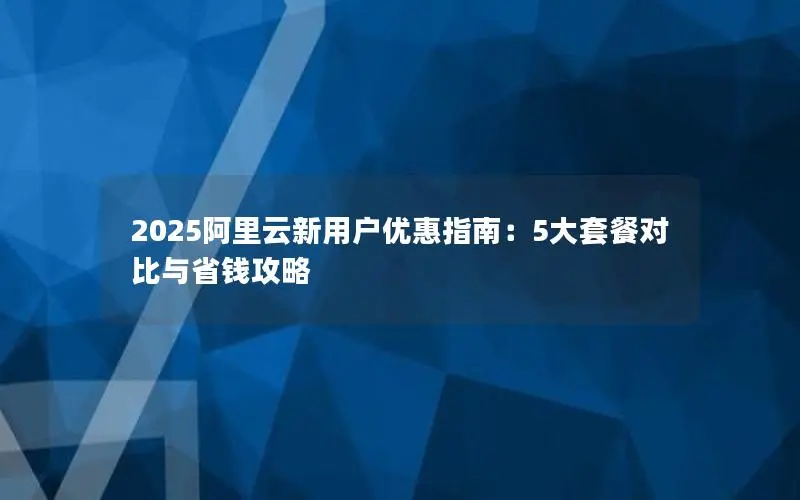 2025阿里云新用户优惠指南：5大套餐对比与省钱攻略