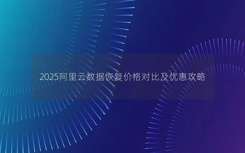 2025阿里云数据恢复价格对比及优惠攻略 2025阿里云数据恢复价格对比及优惠攻略