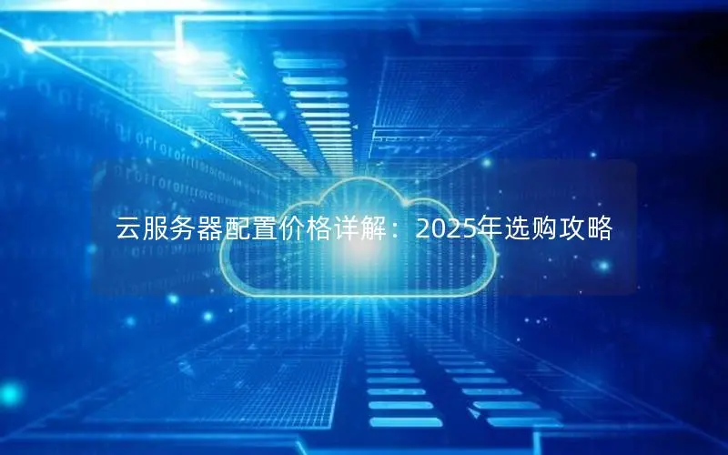 云服务器配置价格详解:2025年选购攻略 云服务器配置价格详解:2025年选购攻略