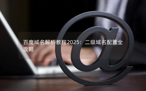 百度域名解析教程2025：二级域名配置全攻略