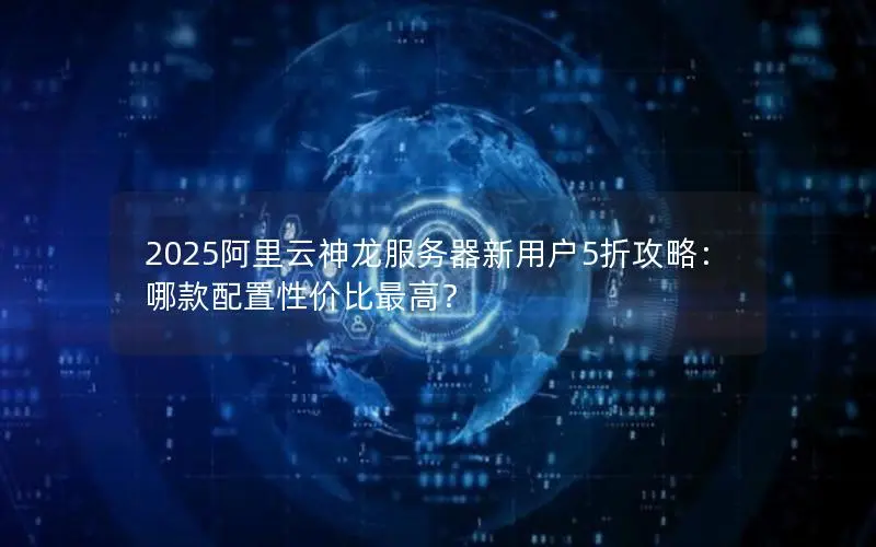 2025阿里云神龙服务器新用户5折攻略:哪款配置性价比最高? 2025阿里云神龙服务器新用户5折攻略:哪款配置性价比最高?