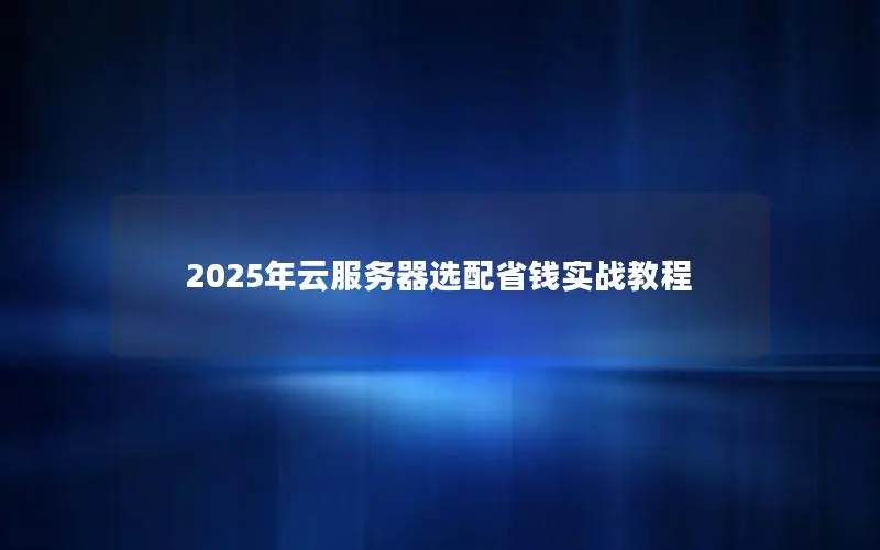2025年云服务器选配省钱实战教程