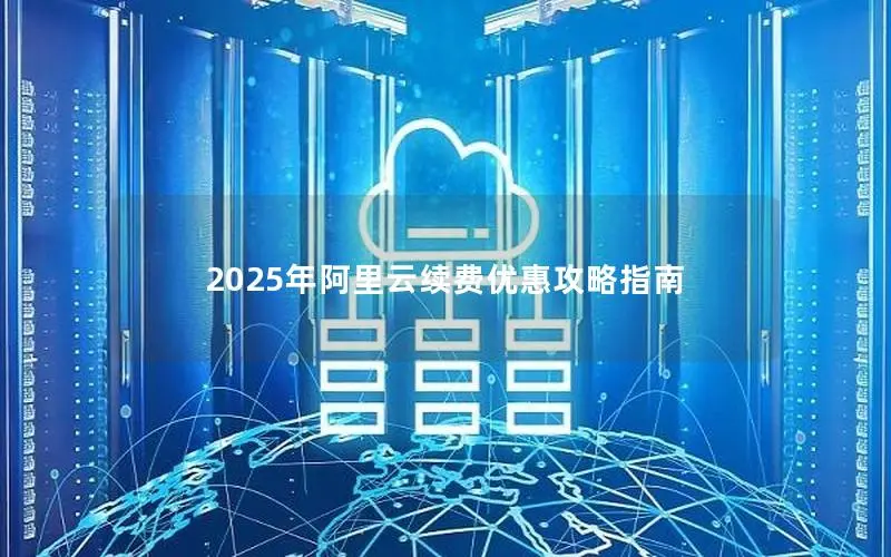 2025年阿里云续费优惠攻略指南