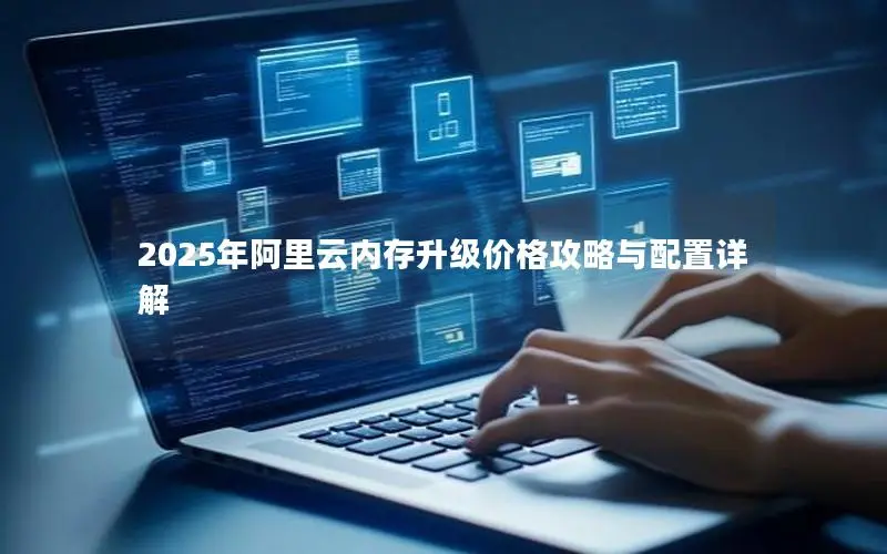 2025年阿里云内存升级价格攻略与配置详解 2025年阿里云内存升级价格攻略与配置详解