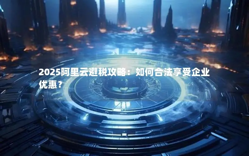 2025阿里云避税攻略:如何合法享受企业优惠? 2025阿里云避税攻略:如何合法享受企业优惠?