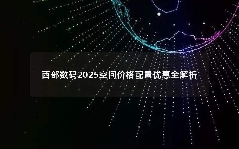 西部数码2025空间价格配置优惠全解析 西部数码2025空间价格配置优惠全解析