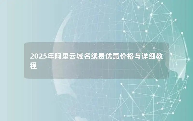 2025年阿里云域名续费优惠价格与详细教程 2025年阿里云域名续费优惠价格与详细教程