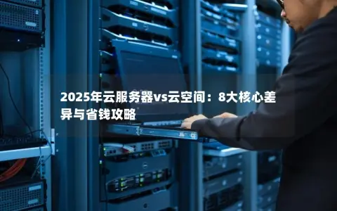 2025年云服务器vs云空间：8大核心差异与省钱攻略