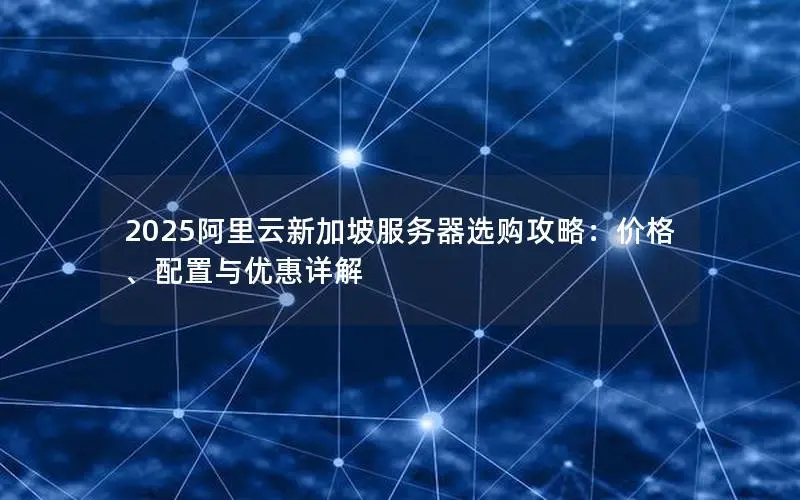 2025阿里云新加坡服务器选购攻略：价格、配置与优惠详解