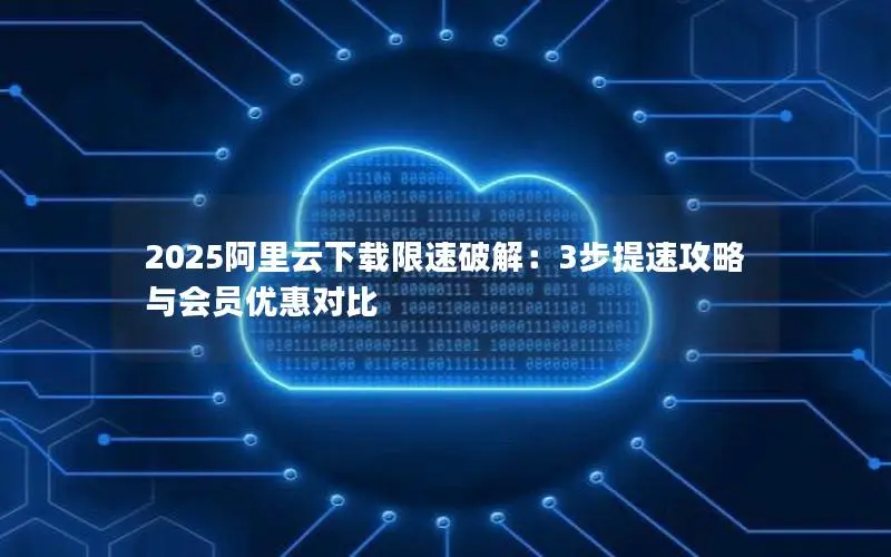 2025阿里云下载限速破解:3步提速攻略与会员优惠对比 2025阿里云下载限速破解:3步提速攻略与会员优惠对比