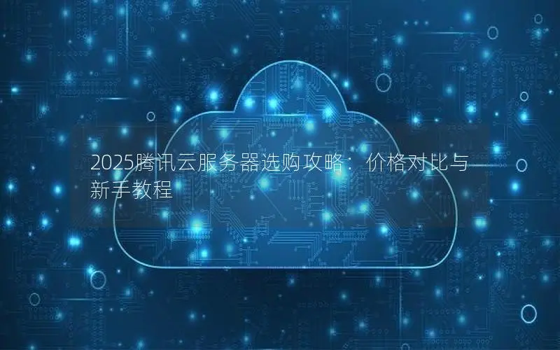 2025腾讯云服务器选购攻略：价格对比与新手教程