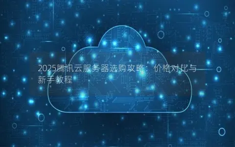 2025腾讯云服务器选购攻略：价格对比与新手教程