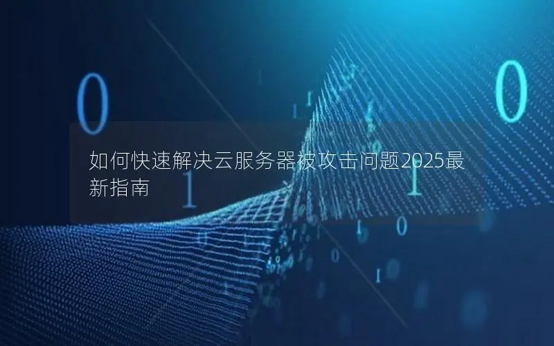 如何快速解决云服务器被攻击问题2025最新指南 如何快速解决云服务器被攻击问题2025最新指南