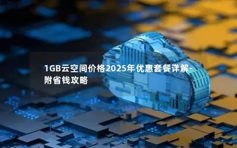 1GB云空间价格2025年优惠套餐详解-附省钱攻略 1GB云空间价格2025年优惠套餐详解-附省钱攻略