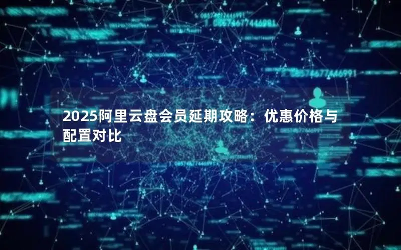 2025阿里云盘会员延期攻略：优惠价格与配置对比