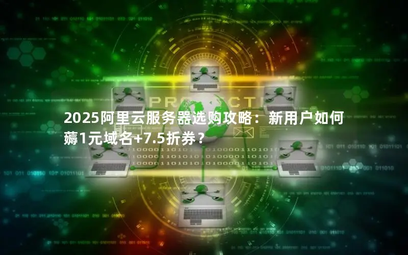2025阿里云服务器选购攻略：新用户如何薅1元域名+7.5折券？